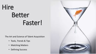 Hire
Better
Faster!
The Art and Science of Talent Acquisition
• Tools, Trends & Tips
• Matching Matters
• Defining Success
 