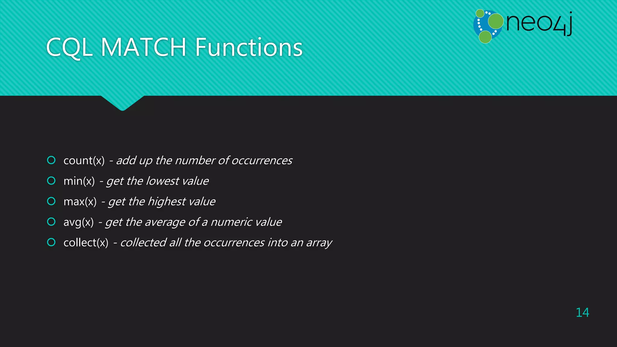 CQL MATCH Functions
 count(x) - add up the number of occurrences
 min(x) - get the lowest value
 max(x) - get the highest value
 avg(x) - get the average of a numeric value
 collect(x) - collected all the occurrences into an array
14
 