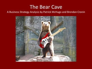 The Bear Cave
A Business Strategy Analysis by Patrick McHugo and Brendan Cronin
 