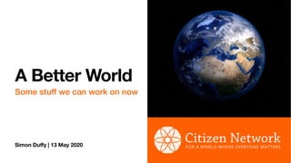 Simon Duﬀy | 13 May 2020
A Better World
Some stuff we can work on now
 