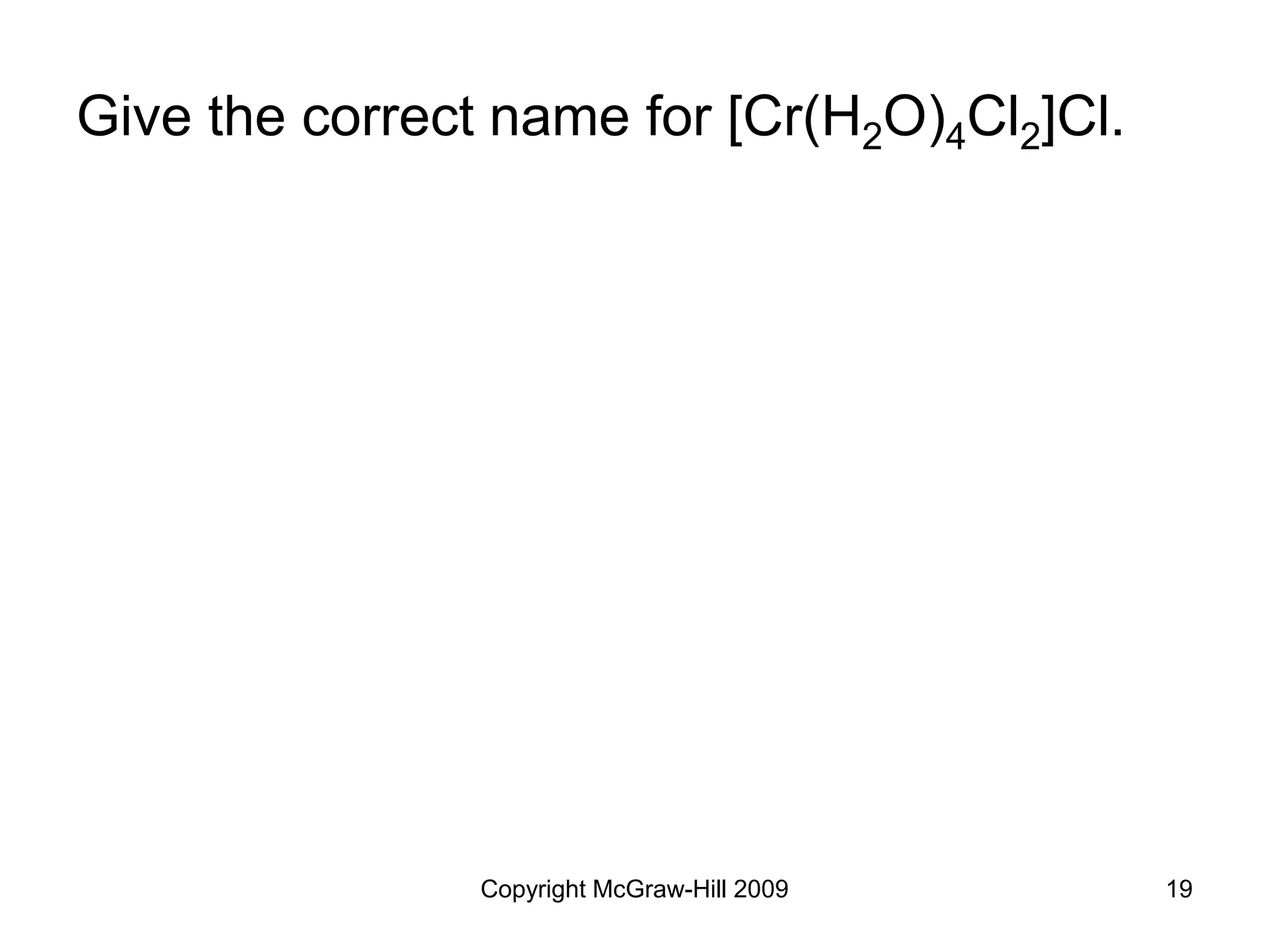 Copyright McGraw-Hill 2009 19
Give the correct name for [Cr(H2O)4Cl2]Cl.
 