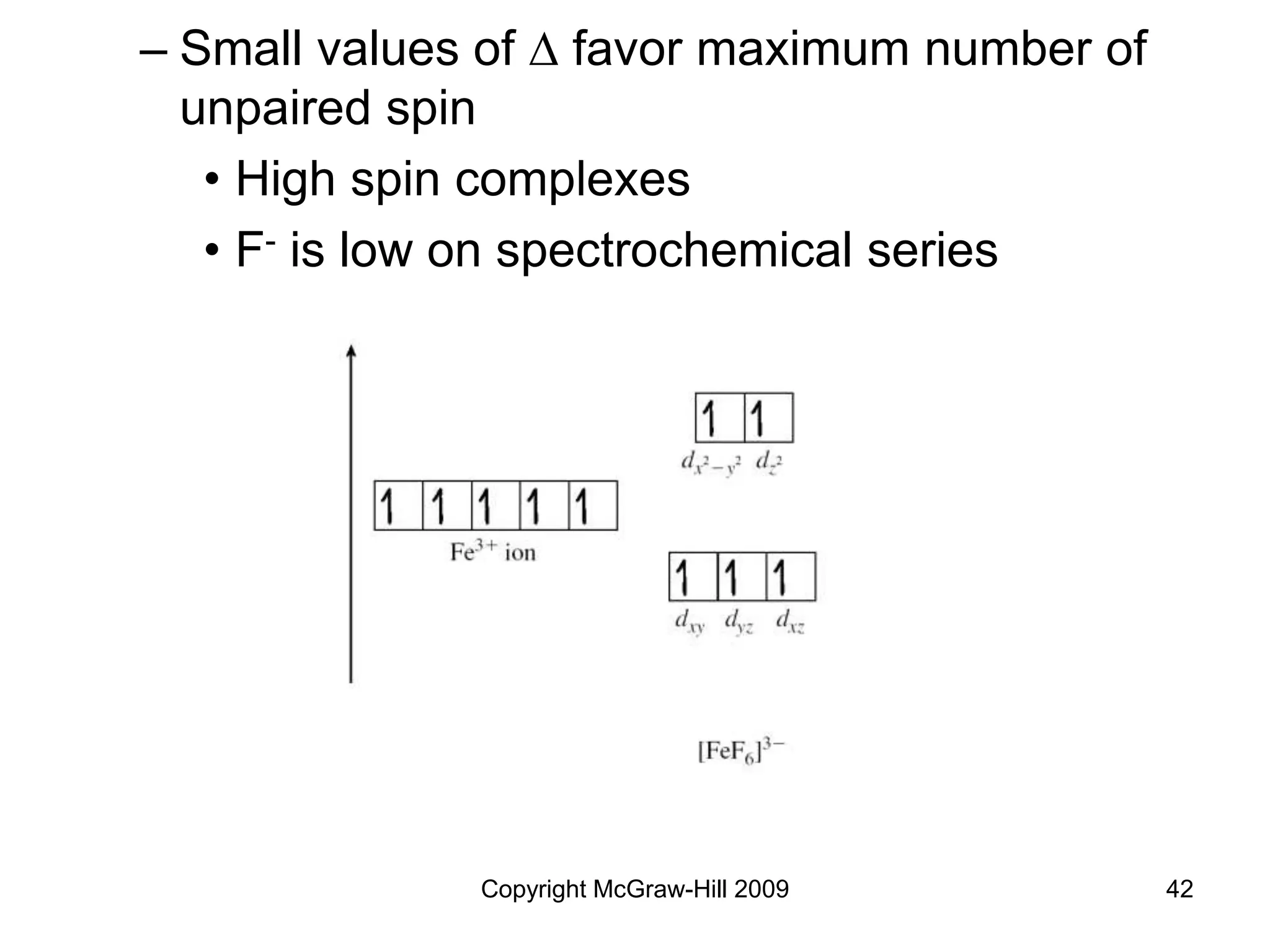 Copyright McGraw-Hill 2009 42
– Small values of D favor maximum number of
unpaired spin
• High spin complexes
• F- is low on spectrochemical series
 