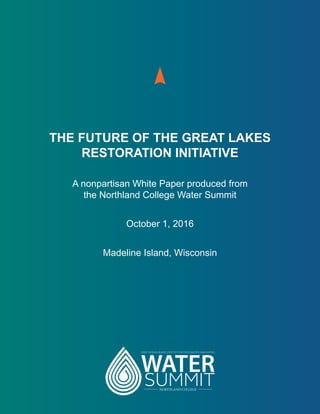 THE FUTURE OF THE GREAT LAKES
RESTORATION INITIATIVE
A nonpartisan White Paper produced from
the Northland College Water Summit
October 1, 2016
Madeline Island, Wisconsin
 