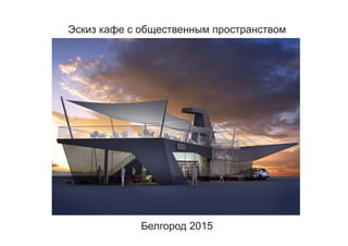 Эскиз кафе с общественным пространством
Белгород 2015
 