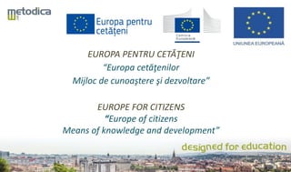 EUROPA PENTRU CETĂŢENI
“Europa cetăţenilor
Mijloc de cunoaştere şi dezvoltare”
EUROPE FOR CITIZENS
“Europe of citizens
Means of knowledge and development”
 