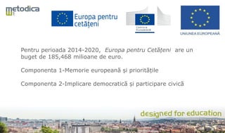 Pentru perioada 2014-2020, Europa pentru Cetățeni are un
buget de 185,468 milioane de euro.
Componenta 1-Memorie europeană și prioritățile
Componenta 2-Implicare democratică și participare civică
 