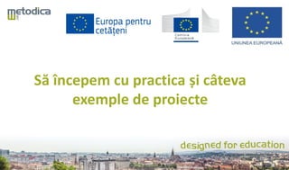 Să începem cu practica și câteva
exemple de proiecte
 