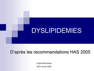DYSLIPIDEMIES
D’après les recommandations HAS 2005
Virginie Moussière
EPU-18 juin 2009
 