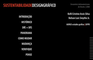 SUSTENTABILIDADEDESIGNGRÁFICO       Encuentro Latinoamericano
                                              de Diseño | 2008


                                 Kelli Cristine Assis Silva
        INTRODUÇÃO                Nelson Luis Smythe Jr.
          HISTÓRICO
                                AURUS estúdio gráfico | UFPR
           DfE + DfS
         PANORAMA
        COMO MUDAR




                                                                 ||||||||||||||
          MUDANÇA
          VERIFIQUE
              PENSE
 