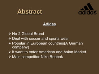 Abstract Adidas No-2 Global Brand Deal with soccer and sports wear Popular in European countries(A German company) It want to enter American and Asian Market  Main competitor-Nike,Reebok 