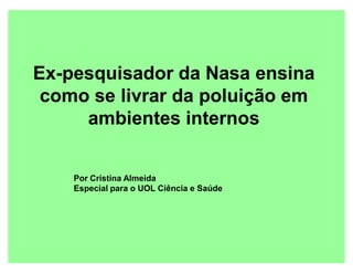 Ex-pesquisador da Nasa ensina
como se livrar da poluição em
ambientes internos
Por Cristina Almeida
Especial para o UOL Ciência e Saúde

 