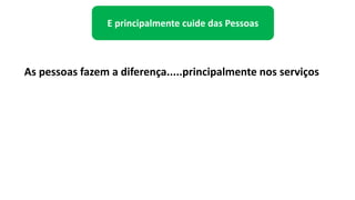 E principalmente cuide das Pessoas
As pessoas fazem a diferença.....principalmente nos serviços
 