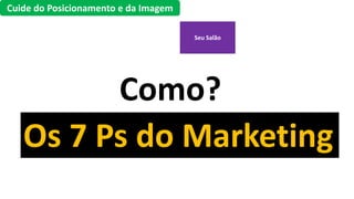 Seu Salão
Cuide do Posicionamento e da Imagem
Como?
Os 7 Ps do Marketing
 