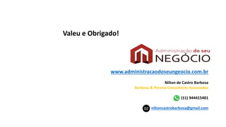 Valeu e Obrigado!
www.administracaodoseungeocio.com.br
Nilton de Castro Barbosa
Barbosa & Pereira Consultores Associados
(11) 944415401
niltoncastrobarbosa@gmail.com
 