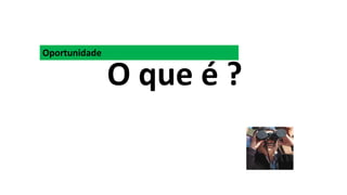 Oportunidade
O que é ?
 