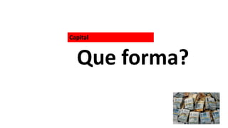 Capital
Que forma?
 
