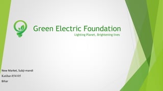 Green Electric Foundation
Lighting Planet, Brightening lives
New Market, Subji-mandi
Katihar-854105
Bihar
 