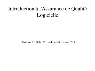 Introduction à l'Assurance de Qualité
Logicielle
Basé sur D. Galin Ch1 – 4, 5 et R. Patton Ch 1
 