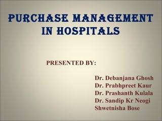 PURCHASE MANAGEMENT IN HOSPITALS PRESENTED BY: Dr. Debanjana Ghosh Dr. Prabhpreet Kaur Dr. Prashanth Kulala Dr. Sandip Kr Neogi Shwetnisha Bose 