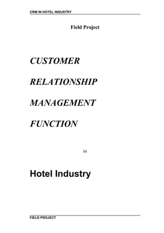 CRM IN HOTEL INDUSTRY



                    Field Project




CUSTOMER

RELATIONSHIP

MANAGEMENT

FUNCTION

                         in




Hotel Industry



FIELD PROJECT
 