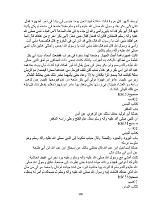 100
‫فقال‬ ‫الظهيرة‬ ‫نحر‬ ‫في‬ ‫بيتنا‬ ‫في‬ ‫جلوس‬ ‫يوما‬ ‫نحن‬ ‫فبينا‬ ‫عائشة‬ ‫قالت‬ ‫عروة‬ ‫قال‬ ‫أشهر‬ ‫أربعة‬
‫يأتينا‬ ‫يكن‬ ‫لم‬ ‫ساعة‬ ‫في‬ ‫متقنعا‬ ‫مقبال‬ ‫وسلم‬ ‫وآله‬ ‫عليه‬ ‫هللا‬ ‫صلى‬ ‫هللا‬ ‫رسول‬ ‫هذا‬ ‫بكر‬ ‫ألبي‬ ‫قائل‬
‫فجا‬ ‫ألمر‬ ‫الساعة‬ ‫هذه‬ ‫في‬ ‫به‬ ‫جاء‬ ‫إن‬ ‫وهللا‬ ‫وأمي‬ ‫بأبي‬ ‫له‬ ‫فدا‬ ‫بكر‬ ‫أبو‬ ‫قال‬ ‫فيها‬‫هللا‬ ‫صلى‬ ‫النبي‬ ‫ء‬
‫إنما‬ ‫قال‬ ‫عندك‬ ‫من‬ ‫أخرج‬ ‫بكر‬ ‫ألبي‬ ‫دخل‬ ‫حين‬ ‫فقال‬ ‫فدخل‬ ‫له‬ ‫فأذن‬ ‫فاستأذن‬ ‫وسلم‬ ‫وآله‬ ‫عليه‬
‫أنت‬ ‫بأبي‬ ‫فالصحبة‬ ‫قال‬ ‫الخروج‬ ‫في‬ ‫لي‬ ‫أذن‬ ‫قد‬ ‫فإني‬ ‫قال‬ ‫هللا‬ ‫رسول‬ ‫يا‬ ‫أنت‬ ‫بأبي‬ ‫أهلك‬ ‫هم‬
‫ا‬ ‫قال‬ ‫هاتين‬ ‫راحلتي‬ ‫إحدى‬ ‫هللا‬ ‫رسول‬ ‫يا‬ ‫أنت‬ ‫بأبي‬ ‫فخذ‬ ‫قال‬ ‫نعم‬ ‫قال‬ ‫هللا‬ ‫رسول‬ ‫يا‬ ‫وأمي‬‫لنبي‬
‫بالثمن‬ ‫وسلم‬ ‫وآله‬ ‫عليه‬ ‫هللا‬ ‫صلى‬
‫بكر‬ ‫أبي‬ ‫بنت‬ ‫أسماء‬ ‫فقطعت‬ ‫جراب‬ ‫في‬ ‫سفرة‬ ‫لهما‬ ‫وضعنا‬ ‫الجهاز‬ ‫أحث‬ ‫فجهزناهما‬ ‫قالت‬
‫صلى‬ ‫النبي‬ ‫لحق‬ ‫ثم‬ ‫النطاقين‬ ‫ذات‬ ‫تسمى‬ ‫كانت‬ ‫ولذلك‬ ‫الجراب‬ ‫به‬ ‫فأوكت‬ ‫نطاقها‬ ‫من‬ ‫قطعة‬
‫لي‬ ‫ثالث‬ ‫فيه‬ ‫فمكث‬ ‫ثور‬ ‫له‬ ‫يقال‬ ‫جبل‬ ‫في‬ ‫بغار‬ ‫بكر‬ ‫وأبو‬ ‫وسلم‬ ‫وآله‬ ‫عليه‬ ‫هللا‬‫عندهما‬ ‫يبيت‬ ‫ال‬
‫قريش‬ ‫مع‬ ‫فيصبح‬ ‫سحرا‬ ‫عندهما‬ ‫من‬ ‫فيرحل‬ ‫ثقف‬ ‫لقن‬ ‫شاب‬ ‫غالم‬ ‫وهو‬ ‫بكر‬ ‫أبي‬ ‫ابن‬ ‫هللا‬ ‫عبد‬
‫الظالم‬ ‫يختلط‬ ‫حين‬ ‫ذلك‬ ‫بخبر‬ ‫يأتيهما‬ ‫حتى‬ ‫وعاه‬ ‫إال‬ ‫به‬ ‫يكادان‬ ‫أثرا‬ ‫يسمع‬ ‫فال‬ ‫كبائت‬ ‫بمكة‬
‫تذهب‬ ‫حين‬ ‫عليهما‬ ‫فيريحها‬ ‫غنم‬ ‫من‬ ‫منحة‬ ‫بكر‬ ‫أبي‬ ‫مولى‬ ‫فهيرة‬ ‫ابن‬ ‫عامر‬ ‫عليهما‬ ‫ويرعى‬
‫ساعة‬‫ليلة‬ ‫كل‬ ‫ذلك‬ ‫يفعل‬ ‫بغلس‬ ‫فهيرة‬ ‫ابن‬ ‫عامر‬ ‫بها‬ ‫ينعق‬ ‫حتى‬ ‫رسلها‬ ‫في‬ ‫فيبيتان‬ ‫العشاء‬ ‫من‬
‫الثالث‬ ‫الليالي‬ ‫تلك‬ ‫من‬
‫صحيح‬b5650
02‫أدب‬
‫اللباس‬ ‫كتاب‬
‫المغفر‬ ‫باب‬
‫أنس‬ ‫عن‬ ‫الزهري‬ ‫عن‬ ‫مالك‬ ‫حدثنا‬ ‫الوليد‬ ‫أبو‬ ‫حدثنا‬
‫المغفر‬ ‫رأسه‬ ‫وعلى‬ ‫الفتح‬ ‫عام‬ ‫دخل‬ ‫وسلم‬ ‫وآله‬ ‫عليه‬ ‫هللا‬ ‫صلى‬ ‫النبي‬ ‫أن‬
‫صحيح‬b5651
02‫أدب‬
‫اللباس‬ ‫كتاب‬
‫وهو‬ ‫وسلم‬ ‫وآله‬ ‫عليه‬ ‫هللا‬ ‫صلى‬ ‫النبي‬ ‫إلى‬ ‫شكونا‬ ‫خباب‬ ‫وقال‬ ‫والشملة‬ ‫والحبرة‬ ‫البرود‬ ‫باب‬
‫بردته‬ ‫متوسد‬
‫طلحة‬ ‫أبي‬ ‫ابن‬ ‫هللا‬ ‫عبد‬ ‫ابن‬ ‫إسحاق‬ ‫عن‬ ‫مالك‬ ‫حدثني‬ ‫قال‬ ‫هللا‬ ‫عبد‬ ‫ابن‬ ‫إسماعيل‬ ‫حدثنا‬
‫قال‬ ‫مالك‬ ‫ابن‬ ‫أنس‬ ‫عن‬
‫وآله‬ ‫عليه‬ ‫هللا‬ ‫صلى‬ ‫هللا‬ ‫رسول‬ ‫مع‬ ‫أمشي‬ ‫كنت‬‫الحاشية‬ ‫غليظ‬ ‫نجراني‬ ‫برد‬ ‫وعليه‬ ‫وسلم‬
‫صلى‬ ‫هللا‬ ‫رسول‬ ‫عاتق‬ ‫صفحة‬ ‫إلى‬ ‫نظرت‬ ‫حتى‬ ‫شديدة‬ ‫جبذة‬ ‫بردائه‬ ‫فجبذه‬ ‫أعرابي‬ ‫فأدركه‬
‫مال‬ ‫من‬ ‫لي‬ ‫مر‬ ‫محمد‬ ‫يا‬ ‫قال‬ ‫ثم‬ ‫جبذته‬ ‫شدة‬ ‫من‬ ‫البرد‬ ‫حاشية‬ ‫بها‬ ‫أثرت‬ ‫قد‬ ‫وسلم‬ ‫وآله‬ ‫عليه‬ ‫هللا‬
‫وسلم‬ ‫وآله‬ ‫عليه‬ ‫هللا‬ ‫صلى‬ ‫هللا‬ ‫رسول‬ ‫إليه‬ ‫فالتفت‬ ‫عندك‬ ‫الذي‬ ‫هللا‬‫بعطاء‬ ‫له‬ ‫أمر‬ ‫ثم‬ ‫ضحك‬ ‫ثم‬
‫صحيح‬b5658
02‫أدب‬
‫اللباس‬ ‫كتاب‬
 
