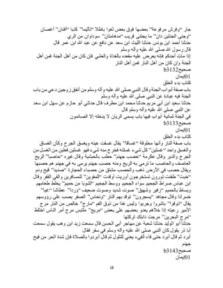 18
‫جار‬“‫مرفوعة‬ ‫وفرج‬”‫باطال‬ ‫لغوا‬ ‫بعض‬ ‫فوق‬ ‫بعضها‬“‫تأثيما‬”‫كذبا‬“‫أفنان‬”‫أغصان‬
“‫الجن‬ ‫وجنى‬‫دان‬ ‫تين‬”‫قريب‬ ‫يجتنى‬ ‫ما‬“‫مدهامتان‬”‫الري‬ ‫من‬ ‫سوداوان‬
‫قال‬ ‫عمر‬ ‫ابن‬ ‫هللا‬ ‫عبد‬ ‫عن‬ ‫نافع‬ ‫عن‬ ‫سعد‬ ‫ابن‬ ‫الليث‬ ‫حدثنا‬ ‫يونس‬ ‫ابن‬ ‫أحمد‬ ‫حدثنا‬
‫وسلم‬ ‫وآله‬ ‫عليه‬ ‫هللا‬ ‫صلى‬ ‫هللا‬ ‫رسول‬ ‫قال‬
‫أهل‬ ‫فمن‬ ‫الجنة‬ ‫أهل‬ ‫من‬ ‫كان‬ ‫فإن‬ ‫والعشي‬ ‫بالغداة‬ ‫مقعده‬ ‫عليه‬ ‫يعرض‬ ‫فإنه‬ ‫أحدكم‬ ‫مات‬ ‫إذا‬
‫م‬ ‫كان‬ ‫وإن‬ ‫الجنة‬‫النار‬ ‫أهل‬ ‫فمن‬ ‫النار‬ ‫أهل‬ ‫ن‬
‫صحيح‬b3132
01‫إيمان‬
‫الخلق‬ ‫بدء‬ ‫كتاب‬
‫باب‬ ‫من‬ ‫دعي‬ ‫زوجين‬ ‫أنفق‬ ‫من‬ ‫وسلم‬ ‫وآله‬ ‫عليه‬ ‫هللا‬ ‫صلى‬ ‫النبي‬ ‫وقال‬ ‫الجنة‬ ‫أبواب‬ ‫صفة‬ ‫باب‬
‫وسلم‬ ‫وآله‬ ‫عليه‬ ‫هللا‬ ‫صلى‬ ‫النبي‬ ‫عن‬ ‫عبادة‬ ‫فيه‬ ‫الجنة‬
‫عن‬ ‫حازم‬ ‫أبو‬ ‫حدثني‬ ‫قال‬ ‫مطرف‬ ‫ابن‬ ‫محمد‬ ‫حدثنا‬ ‫مريم‬ ‫أبي‬ ‫ابن‬ ‫سعيد‬ ‫حدثنا‬‫سعد‬ ‫ابن‬ ‫سهل‬
‫قال‬ ‫وسلم‬ ‫وآله‬ ‫عليه‬ ‫هللا‬ ‫صلى‬ ‫النبي‬ ‫عن‬
‫الصائمون‬ ‫إال‬ ‫يدخله‬ ‫ال‬ ‫الريان‬ ‫يسمى‬ ‫باب‬ ‫فيها‬ ‫أبواب‬ ‫ثمانية‬ ‫الجنة‬ ‫في‬
‫صحيح‬b3133
01‫إيمان‬
‫الخلق‬ ‫بدء‬ ‫كتاب‬
‫مخلوقة‬ ‫وأنها‬ ‫النار‬ ‫صفة‬ ‫باب‬“‫غساقا‬”‫الغساق‬ ‫وكأن‬ ‫الجرح‬ ‫ويغسق‬ ‫عينه‬ ‫غسقت‬ ‫يقال‬
‫واحد‬ ‫والغسق‬“‫غسلين‬”‫غسلته‬ ‫شيء‬ ‫كل‬‫من‬ ‫الغسل‬ ‫من‬ ‫فعلين‬ ‫غسلين‬ ‫فهو‬ ‫شيء‬ ‫منه‬ ‫فخرج‬
‫عكرمة‬ ‫وقال‬ ‫والدبر‬ ‫الجرح‬“‫جهنم‬ ‫حصب‬”‫غيره‬ ‫وقال‬ ‫بالحبشية‬ ‫حطب‬“‫حاصبا‬”‫الريح‬
‫حصبها‬ ‫هم‬ ‫جهنم‬ ‫في‬ ‫به‬ ‫يرمى‬ ‫جهنم‬ ‫حصب‬ ‫ومنه‬ ‫الريح‬ ‫به‬ ‫ترمي‬ ‫ما‬ ‫والحاصب‬ ‫العاصف‬
‫الحجارة‬ ‫حصباء‬ ‫من‬ ‫مشتق‬ ‫والحصب‬ ‫ذهب‬ ‫األرض‬ ‫في‬ ‫حصب‬ ‫ويقال‬“‫صديد‬”‫ودم‬ ‫قيح‬
“‫خبت‬”‫أوقدت‬ ‫أوريت‬ ‫تستخرجون‬ ‫تورون‬ ‫طفئت‬“‫للمقوين‬”‫وقال‬ ‫القفر‬ ‫والقي‬ ‫للمسافرين‬
‫الجحيم‬ ‫ووسط‬ ‫الجحيم‬ ‫سواء‬ ‫الجحيم‬ ‫صراط‬ ‫عباس‬ ‫ابن‬“‫حميم‬ ‫من‬ ‫لشوبا‬”‫طعامهم‬ ‫يخلط‬
‫بالحميم‬ ‫ويساط‬“‫وشهيق‬ ‫زفير‬”‫ضعيف‬ ‫وصوت‬ ‫شديد‬ ‫صوت‬“‫وردا‬”‫عطاشا‬“‫غيا‬”
‫مجاهد‬ ‫وقال‬ ‫خسرانا‬“‫يسجرون‬”‫النار‬ ‫بهم‬ ‫توقد‬“‫ونحاس‬”‫رؤوسهم‬ ‫على‬ ‫يصب‬ ‫الصفر‬
‫يقال‬“‫ذوقوا‬”‫الفم‬ ‫ذوق‬ ‫من‬ ‫هذا‬ ‫وليس‬ ‫وجربوا‬ ‫باشروا‬“‫مارج‬”‫مرج‬ ‫النار‬ ‫من‬ ‫خالص‬
‫بعض‬ ‫على‬ ‫بعضهم‬ ‫يعدو‬ ‫خالهم‬ ‫إذا‬ ‫رعيته‬ ‫األمير‬“‫مريج‬”‫اختلط‬ ‫الناس‬ ‫أمر‬ ‫مرج‬ ‫ملتبس‬
“‫البحرين‬ ‫مرج‬”‫تركتها‬ ‫دابتك‬ ‫مرجت‬
‫سم‬ ‫قال‬ ‫الحسن‬ ‫أبي‬ ‫مهاجر‬ ‫عن‬ ‫شعبة‬ ‫حدثنا‬ ‫الوليد‬ ‫أبو‬ ‫حدثنا‬‫سمعت‬ ‫يقول‬ ‫وهب‬ ‫ابن‬ ‫زيد‬ ‫عت‬
‫فقال‬ ‫سفر‬ ‫في‬ ‫وسلم‬ ‫وآله‬ ‫عليه‬ ‫هللا‬ ‫صلى‬ ‫النبي‬ ‫كان‬ ‫يقول‬ ‫ذر‬ ‫أبا‬
‫فيح‬ ‫من‬ ‫الحر‬ ‫شدة‬ ‫فإن‬ ‫بالصالة‬ ‫أبردوا‬ ‫قال‬ ‫ثم‬ ‫للتلول‬ ‫يعني‬ ‫الفيء‬ ‫فاء‬ ‫حتى‬ ‫أبرد‬ ‫قال‬ ‫ثم‬ ‫أبرد‬
‫جهنم‬
‫صحيح‬b3143
01‫إيمان‬
 