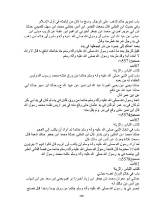192
‫اإلسالم‬ ‫أول‬ ‫في‬ ‫إباحته‬ ‫من‬ ‫كان‬ ‫ما‬ ‫ونسخ‬ ‫الرجال‬ ‫على‬ ‫الذهب‬ ‫خاتم‬ ‫تحريم‬ ‫باب‬
‫اب‬ ‫حديث‬ ‫وفي‬‫حدثنا‬ ‫التميمي‬ ‫سهل‬ ‫ابن‬ ‫محمد‬ ‫حدثني‬ ‫أنس‬ ‫ابن‬ ‫النضر‬ ‫سمعت‬ ‫قال‬ ‫المثنى‬ ‫ن‬
‫ابن‬ ‫مولى‬ ‫كريب‬ ‫عن‬ ‫عقبة‬ ‫ابن‬ ‫إبراهيم‬ ‫أخبرني‬ ‫جعفر‬ ‫ابن‬ ‫محمد‬ ‫أخبرني‬ ‫مريم‬ ‫أبي‬ ‫ابن‬
‫ذهب‬ ‫من‬ ‫خاتما‬ ‫رأى‬ ‫وسلم‬ ‫وآله‬ ‫عليه‬ ‫هللا‬ ‫صلى‬ ‫هللا‬ ‫رسول‬ ‫أن‬ ‫عباس‬ ‫ابن‬ ‫هللا‬ ‫عبد‬ ‫عن‬ ‫عباس‬
‫وقال‬ ‫فطرحه‬ ‫فنزعه‬ ‫رجل‬ ‫يد‬ ‫في‬
‫يعمد‬‫يده‬ ‫في‬ ‫فيجعلها‬ ‫نار‬ ‫من‬ ‫جمرة‬ ‫إلى‬ ‫أحدكم‬
‫وهللا‬ ‫ال‬ ‫قال‬ ‫به‬ ‫انتفع‬ ‫خاتمك‬ ‫خذ‬ ‫وسلم‬ ‫وآله‬ ‫عليه‬ ‫هللا‬ ‫صلى‬ ‫هللا‬ ‫رسول‬ ‫ذهب‬ ‫ما‬ ‫بعد‬ ‫للرجل‬ ‫فقيل‬
‫وسلم‬ ‫وآله‬ ‫عليه‬ ‫هللا‬ ‫صلى‬ ‫هللا‬ ‫رسول‬ ‫طرحه‬ ‫وقد‬ ‫أبدا‬ ‫آخذه‬ ‫ال‬
‫صحيح‬m5571
02‫أدب‬
‫والزينة‬ ‫اللباس‬ ‫كتاب‬
‫خ‬ ‫وسلم‬ ‫وآله‬ ‫عليه‬ ‫هللا‬ ‫صلى‬ ‫النبي‬ ‫لبس‬ ‫باب‬‫ولبس‬ ‫هللا‬ ‫رسول‬ ‫محمد‬ ‫نقشه‬ ‫ورق‬ ‫من‬ ‫اتما‬
‫بعده‬ ‫من‬ ‫له‬ ‫الخلفاء‬
‫أبي‬ ‫حدثنا‬ ‫نمير‬ ‫ابن‬ ‫وحدثنا‬ ‫ح‬ ‫هللا‬ ‫عبيد‬ ‫عن‬ ‫نمير‬ ‫ابن‬ ‫هللا‬ ‫عبد‬ ‫أخبرنا‬ ‫يحيى‬ ‫ابن‬ ‫يحيى‬ ‫حدثنا‬
‫نافع‬ ‫عن‬ ‫هللا‬ ‫عبيد‬ ‫حدثنا‬
‫قال‬ ‫عمر‬ ‫ابن‬ ‫عن‬
‫في‬ ‫كان‬ ‫ثم‬ ‫يده‬ ‫في‬ ‫فكان‬ ‫ورق‬ ‫من‬ ‫خاتما‬ ‫وسلم‬ ‫وآله‬ ‫عليه‬ ‫هللا‬ ‫صلى‬ ‫هللا‬ ‫رسول‬ ‫اتخذ‬‫بكر‬ ‫أبي‬ ‫يد‬
‫هللا‬ ‫رسول‬ ‫محمد‬ ‫نقشه‬ ‫أريس‬ ‫بئر‬ ‫في‬ ‫منه‬ ‫وقع‬ ‫حتى‬ ‫عثمان‬ ‫يد‬ ‫في‬ ‫كان‬ ‫ثم‬ ‫عمر‬ ‫يد‬ ‫في‬ ‫كان‬ ‫ثم‬
‫منه‬ ‫يقل‬ ‫ولم‬ ‫بئر‬ ‫في‬ ‫وقع‬ ‫حتى‬ ‫نمير‬ ‫ابن‬ ‫قال‬
‫صحيح‬m5574
02‫أدب‬
‫والزينة‬ ‫اللباس‬ ‫كتاب‬
‫العجم‬ ‫إلى‬ ‫يكتب‬ ‫أن‬ ‫أراد‬ ‫لما‬ ‫خاتما‬ ‫وسلم‬ ‫وآله‬ ‫عليه‬ ‫هللا‬ ‫صلى‬ ‫النبي‬ ‫اتخاذ‬ ‫في‬ ‫باب‬
‫ا‬ ‫محمد‬ ‫حدثنا‬‫قال‬ ‫شعبة‬ ‫حدثنا‬ ‫جعفر‬ ‫ابن‬ ‫محمد‬ ‫حدثنا‬ ‫المثنى‬ ‫ابن‬ ‫قال‬ ‫بشار‬ ‫وابن‬ ‫المثنى‬ ‫بن‬
‫قال‬ ‫مالك‬ ‫ابن‬ ‫أنس‬ ‫عن‬ ‫يحدث‬ ‫قتادة‬ ‫سمعت‬
‫يقرؤون‬ ‫ال‬ ‫إنهم‬ ‫قالوا‬ ‫قال‬ ‫الروم‬ ‫إلى‬ ‫يكتب‬ ‫أن‬ ‫وسلم‬ ‫وآله‬ ‫عليه‬ ‫هللا‬ ‫صلى‬ ‫هللا‬ ‫رسول‬ ‫أراد‬ ‫لما‬
‫خا‬ ‫وسلم‬ ‫وآله‬ ‫عليه‬ ‫هللا‬ ‫صلى‬ ‫هللا‬ ‫رسول‬ ‫فاتخذ‬ ‫قال‬ ‫مختوما‬ ‫إال‬ ‫كتابا‬‫أنظر‬ ‫فكأني‬ ‫فضة‬ ‫من‬ ‫تما‬
‫هللا‬ ‫رسول‬ ‫محمد‬ ‫نقشه‬ ‫وسلم‬ ‫وآله‬ ‫عليه‬ ‫هللا‬ ‫صلى‬ ‫هللا‬ ‫رسول‬ ‫يد‬ ‫في‬ ‫بياضه‬ ‫إلى‬
‫صحيح‬m5578
02‫أدب‬
‫والزينة‬ ‫اللباس‬ ‫كتاب‬
‫حبشي‬ ‫فصه‬ ‫الورق‬ ‫خاتم‬ ‫في‬ ‫باب‬
‫شهاب‬ ‫ابن‬ ‫عن‬ ‫سعد‬ ‫ابن‬ ‫يعني‬ ‫إبراهيم‬ ‫أخبرنا‬ ‫زياد‬ ‫ابن‬ ‫جعفر‬ ‫ابن‬ ‫محمد‬ ‫عمران‬ ‫أبو‬ ‫حدثني‬
‫أنه‬ ‫مالك‬ ‫ابن‬ ‫أنس‬ ‫عن‬
‫فصنع‬ ‫قال‬ ‫واحدا‬ ‫يوما‬ ‫ورق‬ ‫من‬ ‫خاتما‬ ‫وسلم‬ ‫وآله‬ ‫عليه‬ ‫هللا‬ ‫صلى‬ ‫هللا‬ ‫رسول‬ ‫يد‬ ‫في‬ ‫أبصر‬
 