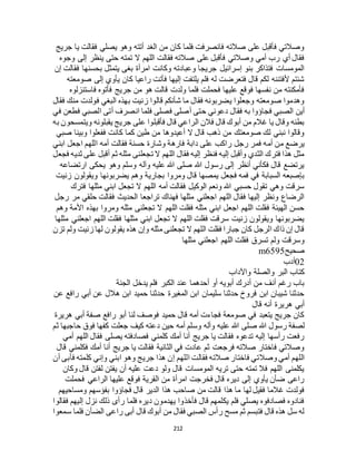 212
‫جريج‬ ‫يا‬ ‫فقالت‬ ‫يصلي‬ ‫وهو‬ ‫أتته‬ ‫الغد‬ ‫من‬ ‫كان‬ ‫فلما‬ ‫فانصرفت‬ ‫صالته‬ ‫على‬ ‫فأقبل‬ ‫وصالتي‬
‫وجوه‬ ‫إلى‬ ‫ينظر‬ ‫حتى‬ ‫تمته‬ ‫ال‬ ‫اللهم‬ ‫فقالت‬ ‫صالته‬ ‫على‬ ‫فأقبل‬ ‫وصالتي‬ ‫أمي‬ ‫رب‬ ‫أي‬ ‫فقال‬
‫بحسنه‬ ‫يتمثل‬ ‫بغى‬ ‫امرأة‬ ‫وكانت‬ ‫وعبادته‬ ‫جريجا‬ ‫إسرائيل‬ ‫بنو‬ ‫فتذاكر‬ ‫المومسات‬‫إن‬ ‫فقالت‬ ‫ا‬
‫صومعته‬ ‫إلى‬ ‫يأوي‬ ‫كان‬ ‫راعيا‬ ‫فأتت‬ ‫إليها‬ ‫يلتفت‬ ‫فلم‬ ‫له‬ ‫فتعرضت‬ ‫قال‬ ‫لكم‬ ‫ألفتننه‬ ‫شئتم‬
‫فاستنزلوه‬ ‫فأتوه‬ ‫جريج‬ ‫من‬ ‫هو‬ ‫قالت‬ ‫ولدت‬ ‫فلما‬ ‫فحملت‬ ‫عليها‬ ‫فوقع‬ ‫نفسها‬ ‫من‬ ‫فأمكنته‬
‫فقال‬ ‫منك‬ ‫فولدت‬ ‫البغي‬ ‫بهذه‬ ‫زنيت‬ ‫قالوا‬ ‫شأنكم‬ ‫ما‬ ‫فقال‬ ‫يضربونه‬ ‫وجعلوا‬ ‫صومعته‬ ‫وهدموا‬
‫ف‬ ‫الصبي‬ ‫أين‬‫في‬ ‫فطعن‬ ‫الصبي‬ ‫أتى‬ ‫انصرف‬ ‫فلما‬ ‫فصلى‬ ‫أصلى‬ ‫حتى‬ ‫دعوني‬ ‫فقال‬ ‫به‬ ‫جاؤوا‬
‫به‬ ‫ويتمسحون‬ ‫يقبلونه‬ ‫جريج‬ ‫على‬ ‫فأقبلوا‬ ‫قال‬ ‫الراعي‬ ‫فالن‬ ‫قال‬ ‫أبوك‬ ‫من‬ ‫غالم‬ ‫يا‬ ‫وقال‬ ‫بطنه‬
‫صبي‬ ‫وبينا‬ ‫ففعلوا‬ ‫كانت‬ ‫كما‬ ‫طين‬ ‫من‬ ‫أعيدوها‬ ‫ال‬ ‫قال‬ ‫ذهب‬ ‫من‬ ‫صومعتك‬ ‫لك‬ ‫نبني‬ ‫وقالوا‬
‫دابة‬ ‫على‬ ‫راكب‬ ‫رجل‬ ‫فمر‬ ‫أمه‬ ‫من‬ ‫يرضع‬‫ابني‬ ‫اجعل‬ ‫اللهم‬ ‫أمه‬ ‫فقالت‬ ‫حسنة‬ ‫وشارة‬ ‫فارهة‬
‫فجعل‬ ‫ثديه‬ ‫على‬ ‫أقبل‬ ‫ثم‬ ‫مثله‬ ‫تجعلنى‬ ‫ال‬ ‫اللهم‬ ‫فقال‬ ‫إليه‬ ‫فنظر‬ ‫إليه‬ ‫وأقبل‬ ‫الثدي‬ ‫فترك‬ ‫هذا‬ ‫مثل‬
‫ارتضاعه‬ ‫يحكى‬ ‫وهو‬ ‫وسلم‬ ‫وآله‬ ‫عليه‬ ‫هللا‬ ‫صلى‬ ‫هللا‬ ‫رسول‬ ‫إلى‬ ‫أنظر‬ ‫فكأني‬ ‫قال‬ ‫يرتضع‬
‫بجاري‬ ‫ومروا‬ ‫قال‬ ‫يمصها‬ ‫فجعل‬ ‫فمه‬ ‫في‬ ‫السبابة‬ ‫بإصبعه‬‫زنيت‬ ‫ويقولون‬ ‫يضربونها‬ ‫وهم‬ ‫ة‬
‫فترك‬ ‫مثلها‬ ‫ابني‬ ‫تجعل‬ ‫ال‬ ‫اللهم‬ ‫أمه‬ ‫فقالت‬ ‫الوكيل‬ ‫ونعم‬ ‫هللا‬ ‫حسبي‬ ‫تقول‬ ‫وهي‬ ‫سرقت‬
‫رجل‬ ‫مر‬ ‫حلقي‬ ‫فقالت‬ ‫الحديث‬ ‫تراجعا‬ ‫فهناك‬ ‫مثلها‬ ‫اجعلني‬ ‫اللهم‬ ‫فقال‬ ‫إليها‬ ‫ونظر‬ ‫الرضاع‬
‫بهذ‬ ‫ومروا‬ ‫مثله‬ ‫تجعلنى‬ ‫ال‬ ‫اللهم‬ ‫فقلت‬ ‫مثله‬ ‫ابني‬ ‫اجعل‬ ‫اللهم‬ ‫فقلت‬ ‫الهيئة‬ ‫حسن‬‫وهم‬ ‫األمة‬ ‫ه‬
‫مثلها‬ ‫اجعلني‬ ‫اللهم‬ ‫فقلت‬ ‫مثلها‬ ‫ابني‬ ‫تجعل‬ ‫ال‬ ‫اللهم‬ ‫فقلت‬ ‫سرقت‬ ‫زنيت‬ ‫ويقولون‬ ‫يضربونها‬
‫تزن‬ ‫ولم‬ ‫زنيت‬ ‫لها‬ ‫يقولون‬ ‫هذه‬ ‫وإن‬ ‫مثله‬ ‫تجعلنى‬ ‫ال‬ ‫اللهم‬ ‫فقلت‬ ‫جبارا‬ ‫كان‬ ‫الرجل‬ ‫ذاك‬ ‫إن‬ ‫قال‬
‫مثلها‬ ‫اجعلني‬ ‫اللهم‬ ‫فقلت‬ ‫تسرق‬ ‫ولم‬ ‫وسرقت‬
‫صحيح‬m6595
02‫أدب‬
‫واآلدا‬ ‫والصلة‬ ‫البر‬ ‫كتاب‬‫ب‬
‫الجنة‬ ‫يدخل‬ ‫فلم‬ ‫الكبر‬ ‫عند‬ ‫أحدهما‬ ‫أو‬ ‫أبويه‬ ‫أدرك‬ ‫من‬ ‫أنف‬ ‫رغم‬ ‫باب‬
‫عن‬ ‫رافع‬ ‫أبي‬ ‫عن‬ ‫هالل‬ ‫ابن‬ ‫حميد‬ ‫حدثنا‬ ‫المغيرة‬ ‫ابن‬ ‫سليمان‬ ‫حدثنا‬ ‫فروخ‬ ‫ابن‬ ‫شيبان‬ ‫حدثنا‬
‫قال‬ ‫أنه‬ ‫هريرة‬ ‫أبي‬
‫هريرة‬ ‫أبي‬ ‫صفة‬ ‫رافع‬ ‫أبو‬ ‫لنا‬ ‫فوصف‬ ‫حميد‬ ‫قال‬ ‫أمه‬ ‫فجاءت‬ ‫صومعة‬ ‫في‬ ‫يتعبد‬ ‫جريج‬ ‫كان‬
‫صلى‬ ‫هللا‬ ‫رسول‬ ‫لصفة‬‫ثم‬ ‫حاجبها‬ ‫فوق‬ ‫كفها‬ ‫جعلت‬ ‫كيف‬ ‫دعته‬ ‫حين‬ ‫أمه‬ ‫وسلم‬ ‫وآله‬ ‫عليه‬ ‫هللا‬
‫أمي‬ ‫اللهم‬ ‫فقال‬ ‫يصلى‬ ‫فصادفته‬ ‫كلمني‬ ‫أمك‬ ‫أنا‬ ‫جريج‬ ‫يا‬ ‫فقالت‬ ‫تدعوه‬ ‫إليه‬ ‫رأسها‬ ‫رفعت‬
‫قال‬ ‫فكلمني‬ ‫أمك‬ ‫أنا‬ ‫جريج‬ ‫يا‬ ‫فقالت‬ ‫الثانية‬ ‫في‬ ‫عادت‬ ‫ثم‬ ‫فرجعت‬ ‫صالته‬ ‫فاختار‬ ‫وصالتي‬
‫ال‬ ‫فقالت‬ ‫صالته‬ ‫فاختار‬ ‫وصالتي‬ ‫أمي‬ ‫اللهم‬‫أن‬ ‫فأبى‬ ‫كلمته‬ ‫وإني‬ ‫ابني‬ ‫وهو‬ ‫جريج‬ ‫هذا‬ ‫إن‬ ‫لهم‬
‫وكان‬ ‫قال‬ ‫لفتن‬ ‫يفتن‬ ‫أن‬ ‫عليه‬ ‫دعت‬ ‫ولو‬ ‫قال‬ ‫المومسات‬ ‫تريه‬ ‫حتى‬ ‫تمته‬ ‫فال‬ ‫اللهم‬ ‫يكلمنى‬
‫فحملت‬ ‫الراعي‬ ‫عليها‬ ‫فوقع‬ ‫القرية‬ ‫من‬ ‫امرأة‬ ‫فخرجت‬ ‫قال‬ ‫ديره‬ ‫إلى‬ ‫يأوي‬ ‫ضأن‬ ‫راعى‬
‫فجاؤو‬ ‫قال‬ ‫الدير‬ ‫هذا‬ ‫صاحب‬ ‫من‬ ‫قالت‬ ‫هذا‬ ‫ما‬ ‫لها‬ ‫فقيل‬ ‫غالما‬ ‫فولدت‬‫ومساحيهم‬ ‫بفؤسهم‬ ‫ا‬
‫فقالوا‬ ‫إليهم‬ ‫نزل‬ ‫ذلك‬ ‫رأى‬ ‫فلما‬ ‫ديره‬ ‫يهدمون‬ ‫فأخذوا‬ ‫قال‬ ‫يكلمهم‬ ‫فلم‬ ‫يصلي‬ ‫فصادفوه‬ ‫فنادوه‬
‫سمعوا‬ ‫فلما‬ ‫الضأن‬ ‫راعى‬ ‫أبى‬ ‫قال‬ ‫أبوك‬ ‫من‬ ‫فقال‬ ‫الصبي‬ ‫رأس‬ ‫مسح‬ ‫ثم‬ ‫فتبسم‬ ‫قال‬ ‫هذه‬ ‫سل‬ ‫له‬
 