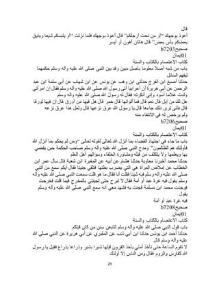 29
‫قال‬
‫بوجهك‬ ‫أعوذ‬“‫أر‬ ‫تحت‬ ‫من‬ ‫أو‬‫جلكم‬”‫نزلت‬ ‫فلما‬ ‫بوجهك‬ ‫أعوذ‬ ‫قال‬“‫ويذيق‬ ‫شيعا‬ ‫يلبسكم‬ ‫أو‬
‫بعض‬ ‫بأس‬ ‫بعضكم‬”‫أيسر‬ ‫أو‬ ‫أهون‬ ‫هاتان‬ ‫قال‬
‫صحيح‬b7203
01‫إيمان‬
‫والسنة‬ ‫بالكتاب‬ ‫االعتصام‬ ‫كتاب‬
‫حكمهما‬ ‫وسلم‬ ‫وآله‬ ‫عليه‬ ‫هللا‬ ‫صلى‬ ‫النبي‬ ‫بين‬ ‫وقد‬ ‫مبين‬ ‫بأصل‬ ‫معلوما‬ ‫أصال‬ ‫شبه‬ ‫من‬ ‫باب‬
‫السائل‬ ‫ليفهم‬
‫حدثني‬ ‫الفرج‬ ‫ابن‬ ‫أصبغ‬ ‫حدثنا‬‫عبد‬ ‫ابن‬ ‫سلمة‬ ‫أبي‬ ‫عن‬ ‫شهاب‬ ‫ابن‬ ‫عن‬ ‫يونس‬ ‫عن‬ ‫وهب‬ ‫ابن‬
‫امرأتي‬ ‫إن‬ ‫فقال‬ ‫وسلم‬ ‫وآله‬ ‫عليه‬ ‫هللا‬ ‫صلى‬ ‫هللا‬ ‫رسول‬ ‫أتى‬ ‫أعرابيا‬ ‫أن‬ ‫هريرة‬ ‫أبي‬ ‫عن‬ ‫الرحمن‬
‫وسلم‬ ‫وآله‬ ‫عليه‬ ‫هللا‬ ‫صلى‬ ‫هللا‬ ‫رسول‬ ‫له‬ ‫فقال‬ ‫أنكرته‬ ‫وإني‬ ‫أسود‬ ‫غالما‬ ‫ولدت‬
‫ف‬ ‫هل‬ ‫قال‬ ‫حمر‬ ‫قال‬ ‫ألوانها‬ ‫فما‬ ‫قال‬ ‫نعم‬ ‫قال‬ ‫إبل‬ ‫من‬ ‫لك‬ ‫هل‬‫لورقا‬ ‫فيها‬ ‫إن‬ ‫قال‬ ‫أورق‬ ‫من‬ ‫يها‬
‫نزعه‬ ‫عرق‬ ‫هذا‬ ‫ولعل‬ ‫قال‬ ‫نزعها‬ ‫عرق‬ ‫هللا‬ ‫رسول‬ ‫يا‬ ‫قال‬ ‫جاءها‬ ‫ذلك‬ ‫ترى‬ ‫فأنى‬ ‫قال‬
‫منه‬ ‫االنتفاء‬ ‫في‬ ‫له‬ ‫يرخص‬ ‫ولم‬
‫صحيح‬b7206
01‫إيمان‬
‫والسنة‬ ‫بالكتاب‬ ‫االعتصام‬ ‫كتاب‬
‫تعالى‬ ‫لقوله‬ ‫تعالى‬ ‫هللا‬ ‫أنزل‬ ‫بما‬ ‫القضاء‬ ‫اجتهاد‬ ‫في‬ ‫جاء‬ ‫ما‬ ‫باب‬“‫بما‬ ‫يحكم‬ ‫لم‬ ‫ومن‬‫هللا‬ ‫أنزل‬
‫الظالمون‬ ‫هم‬ ‫فأولئك‬”‫يقضي‬ ‫حين‬ ‫الحكمة‬ ‫صاحب‬ ‫وسلم‬ ‫وآله‬ ‫عليه‬ ‫هللا‬ ‫صلى‬ ‫النبي‬ ‫ومدح‬
‫العلم‬ ‫أهل‬ ‫وسؤالهم‬ ‫الخلفاء‬ ‫ومشاورة‬ ‫قبله‬ ‫من‬ ‫يتكلف‬ ‫وال‬ ‫ويعلمها‬ ‫بها‬
‫ابن‬ ‫عمر‬ ‫سأل‬ ‫قال‬ ‫شعبة‬ ‫ابن‬ ‫المغيرة‬ ‫عن‬ ‫أبيه‬ ‫عن‬ ‫هشام‬ ‫حدثنا‬ ‫معاوية‬ ‫أخبرنا‬ ‫محمد‬ ‫حدثنا‬
‫هي‬ ‫المرأة‬ ‫إمالص‬ ‫عن‬ ‫الخطاب‬‫النبي‬ ‫من‬ ‫سمع‬ ‫أيكم‬ ‫فقال‬ ‫جنينا‬ ‫فتلقي‬ ‫بطنها‬ ‫يضرب‬ ‫التي‬
‫وآله‬ ‫عليه‬ ‫هللا‬ ‫صلى‬ ‫النبي‬ ‫سمعت‬ ‫قلت‬ ‫هو‬ ‫ما‬ ‫فقال‬ ‫أنا‬ ‫فقلت‬ ‫شيئا‬ ‫فيه‬ ‫وسلم‬ ‫وآله‬ ‫عليه‬ ‫هللا‬ ‫صلى‬
‫فخرجت‬ ‫قلت‬ ‫فيما‬ ‫بالمخرج‬ ‫تجيئني‬ ‫حتى‬ ‫تبرح‬ ‫ال‬ ‫فقال‬ ‫أمة‬ ‫أو‬ ‫عبد‬ ‫غرة‬ ‫فيه‬ ‫يقول‬ ‫وسلم‬
‫أنه‬ ‫معي‬ ‫فشهد‬ ‫به‬ ‫فجئت‬ ‫مسلمة‬ ‫ابن‬ ‫محمد‬ ‫فوجدت‬‫وسلم‬ ‫وآله‬ ‫عليه‬ ‫هللا‬ ‫صلى‬ ‫النبي‬ ‫سمع‬
‫يقول‬
‫أمة‬ ‫أو‬ ‫عبد‬ ‫غرة‬ ‫فيه‬
‫صحيح‬b7208
01‫إيمان‬
‫والسنة‬ ‫بالكتاب‬ ‫االعتصام‬ ‫كتاب‬
‫قبلكم‬ ‫كان‬ ‫من‬ ‫سنن‬ ‫لتتبعن‬ ‫وسلم‬ ‫وآله‬ ‫عليه‬ ‫هللا‬ ‫صلى‬ ‫النبي‬ ‫قول‬ ‫باب‬
‫هللا‬ ‫صلى‬ ‫النبي‬ ‫عن‬ ‫هريرة‬ ‫أبي‬ ‫عن‬ ‫المقبري‬ ‫عن‬ ‫ذئب‬ ‫أبي‬ ‫ابن‬ ‫حدثنا‬ ‫يونس‬ ‫ابن‬ ‫أحمد‬ ‫حدثنا‬
‫وآل‬ ‫عليه‬‫قال‬ ‫وسلم‬ ‫ه‬
‫رسول‬ ‫يا‬ ‫فقيل‬ ‫بذراع‬ ‫وذراعا‬ ‫بشبر‬ ‫شبرا‬ ‫قبلها‬ ‫القرون‬ ‫بأخذ‬ ‫أمتي‬ ‫تأخذ‬ ‫حتى‬ ‫الساعة‬ ‫تقوم‬ ‫ال‬
‫أولئك‬ ‫إال‬ ‫الناس‬ ‫ومن‬ ‫فقال‬ ‫والروم‬ ‫كفارس‬ ‫هللا‬
 