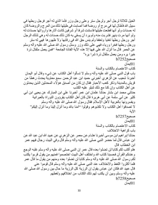 33
‫في‬ ‫ربطها‬ ‫فرجل‬ ‫أجر‬ ‫له‬ ‫الذي‬ ‫فأما‬ ‫وزر‬ ‫رجل‬ ‫وعلى‬ ‫ستر‬ ‫ولرجل‬ ‫أجر‬ ‫لرجل‬ ‫لثالثة‬ ‫الخيل‬
‫كان‬ ‫والروضة‬ ‫المرج‬ ‫من‬ ‫ذلك‬ ‫طيلها‬ ‫في‬ ‫أصابت‬ ‫فما‬ ‫روضة‬ ‫أو‬ ‫مرج‬ ‫في‬ ‫لها‬ ‫فأطال‬ ‫هللا‬ ‫سبيل‬
‫له‬‫له‬ ‫حسنات‬ ‫وأرواثها‬ ‫آثارها‬ ‫كانت‬ ‫شرفين‬ ‫أو‬ ‫شرفا‬ ‫فاستنت‬ ‫طيلها‬ ‫قطعت‬ ‫أنها‬ ‫ولو‬ ‫حسنات‬
‫الرجل‬ ‫لذلك‬ ‫وهي‬ ‫له‬ ‫حسنات‬ ‫ذلك‬ ‫كان‬ ‫به‬ ‫يسقي‬ ‫أن‬ ‫يرد‬ ‫ولم‬ ‫منه‬ ‫فشربت‬ ‫بنهر‬ ‫مرت‬ ‫أنها‬ ‫ولو‬
‫ستر‬ ‫له‬ ‫فهي‬ ‫ظهورها‬ ‫وال‬ ‫رقابها‬ ‫في‬ ‫هللا‬ ‫حق‬ ‫ينس‬ ‫ولم‬ ‫وتعففا‬ ‫تغنيا‬ ‫ربطها‬ ‫ورجل‬ ‫أجر‬
‫ف‬ ‫ورياء‬ ‫فخرا‬ ‫ربطها‬ ‫ورجل‬‫وسلم‬ ‫وآله‬ ‫عليه‬ ‫هللا‬ ‫صلى‬ ‫هللا‬ ‫رسول‬ ‫وسئل‬ ‫وزر‬ ‫ذلك‬ ‫على‬ ‫هي‬
‫الجامعة‬ ‫الفاذة‬ ‫اآلية‬ ‫هذه‬ ‫إال‬ ‫فيها‬ ‫علي‬ ‫هللا‬ ‫أنزل‬ ‫ما‬ ‫قال‬ ‫الحمر‬ ‫عن‬“‫ذرة‬ ‫مثقال‬ ‫يعمل‬ ‫فمن‬
‫يره‬ ‫شرا‬ ‫ذرة‬ ‫مثقال‬ ‫يعمل‬ ‫ومن‬ ‫يره‬ ‫خيرا‬”
‫صحيح‬b7252
01‫إيمان‬
‫والسنة‬ ‫بالكتاب‬ ‫االعتصام‬ ‫كتاب‬
‫و‬ ‫وآله‬ ‫عليه‬ ‫هللا‬ ‫صلى‬ ‫النبي‬ ‫قول‬ ‫باب‬‫اليمان‬ ‫أبو‬ ‫وقال‬ ‫شيء‬ ‫عن‬ ‫الكتاب‬ ‫أهل‬ ‫تسألوا‬ ‫ال‬ ‫سلم‬
‫من‬ ‫رهطا‬ ‫يحدث‬ ‫معاوية‬ ‫سمع‬ ‫الرحمن‬ ‫عبد‬ ‫ابن‬ ‫حميد‬ ‫أخبرني‬ ‫الزهري‬ ‫عن‬ ‫شعيب‬ ‫أخبرنا‬
‫يحدثون‬ ‫الذين‬ ‫المحدثين‬ ‫هؤالء‬ ‫أصدق‬ ‫من‬ ‫كان‬ ‫إن‬ ‫فقال‬ ‫األحبار‬ ‫كعب‬ ‫وذكر‬ ‫بالمدينة‬ ‫قريش‬
‫الكذب‬ ‫عليه‬ ‫لنبلو‬ ‫ذلك‬ ‫مع‬ ‫كنا‬ ‫وإن‬ ‫الكتاب‬ ‫أهل‬ ‫عن‬
‫محمد‬ ‫حدثني‬‫أبي‬ ‫ابن‬ ‫يحيى‬ ‫عن‬ ‫المبارك‬ ‫ابن‬ ‫علي‬ ‫أخبرنا‬ ‫عمر‬ ‫ابن‬ ‫عثمان‬ ‫حدثنا‬ ‫بشار‬ ‫ابن‬
‫بالعبرانية‬ ‫التوراة‬ ‫يقرؤون‬ ‫الكتاب‬ ‫أهل‬ ‫كان‬ ‫قال‬ ‫هريرة‬ ‫أبي‬ ‫عن‬ ‫سلمة‬ ‫أبي‬ ‫عن‬ ‫كثير‬
‫وسلم‬ ‫وآله‬ ‫عليه‬ ‫هللا‬ ‫صلى‬ ‫هللا‬ ‫رسول‬ ‫فقال‬ ‫اإلسالم‬ ‫ألهل‬ ‫بالعربية‬ ‫ويفسرونها‬
‫وقولوا‬ ‫تكذبوهم‬ ‫وال‬ ‫الكتاب‬ ‫أهل‬ ‫تصدقوا‬ ‫ال‬“‫إليكم‬ ‫أنزل‬ ‫وما‬ ‫إلينا‬ ‫أنزل‬ ‫وما‬ ‫باهلل‬ ‫آمنا‬”
‫اآلية‬
‫صحيح‬b7257
01‫إيمان‬
‫والسنة‬ ‫بالكتاب‬ ‫االعتصام‬ ‫كتاب‬
‫االختالف‬ ‫كراهية‬ ‫باب‬
‫عن‬ ‫هللا‬ ‫عبد‬ ‫ابن‬ ‫هللا‬ ‫عبيد‬ ‫عن‬ ‫الزهري‬ ‫عن‬ ‫معمر‬ ‫عن‬ ‫هشام‬ ‫أخبرنا‬ ‫موسى‬ ‫ابن‬ ‫إبراهيم‬ ‫حدثنا‬
‫وفي‬ ‫قال‬ ‫وسلم‬ ‫وآله‬ ‫عليه‬ ‫هللا‬ ‫صلى‬ ‫النبي‬ ‫حضر‬ ‫لما‬ ‫قال‬ ‫عباس‬ ‫ابن‬‫عمر‬ ‫فيهم‬ ‫رجال‬ ‫البيت‬
‫قال‬ ‫الخطاب‬ ‫ابن‬
‫الوجع‬ ‫غلبه‬ ‫وسلم‬ ‫وآله‬ ‫عليه‬ ‫هللا‬ ‫صلى‬ ‫النبي‬ ‫إن‬ ‫عمر‬ ‫قال‬ ‫بعده‬ ‫تضلوا‬ ‫لن‬ ‫كتابا‬ ‫لكم‬ ‫أكتب‬ ‫هلم‬
‫يكتب‬ ‫قربوا‬ ‫يقول‬ ‫من‬ ‫فمنهم‬ ‫اختصموا‬ ‫البيت‬ ‫أهل‬ ‫واختلف‬ ‫هللا‬ ‫كتاب‬ ‫فحسبنا‬ ‫القرآن‬ ‫وعندكم‬
‫تضلوا‬ ‫لن‬ ‫كتابا‬ ‫وسلم‬ ‫وآله‬ ‫عليه‬ ‫هللا‬ ‫صلى‬ ‫هللا‬ ‫رسول‬ ‫لكم‬‫عمر‬ ‫قال‬ ‫ما‬ ‫يقول‬ ‫من‬ ‫ومنهم‬ ‫بعده‬
‫عني‬ ‫قوموا‬ ‫قال‬ ‫وسلم‬ ‫وآله‬ ‫عليه‬ ‫هللا‬ ‫صلى‬ ‫النبي‬ ‫عند‬ ‫واالختالف‬ ‫اللغط‬ ‫أكثروا‬ ‫فلما‬
‫هللا‬ ‫صلى‬ ‫هللا‬ ‫رسول‬ ‫بين‬ ‫حال‬ ‫ما‬ ‫الرزية‬ ‫كل‬ ‫الرزية‬ ‫إن‬ ‫يقول‬ ‫عباس‬ ‫ابن‬ ‫فكان‬ ‫هللا‬ ‫عبيد‬ ‫قال‬
‫ولغطهم‬ ‫اختالفهم‬ ‫من‬ ‫الكتاب‬ ‫ذلك‬ ‫لهم‬ ‫يكتب‬ ‫أن‬ ‫وبين‬ ‫وسلم‬ ‫وآله‬ ‫عليه‬
‫صحيح‬b7258
01‫إيمان‬
 