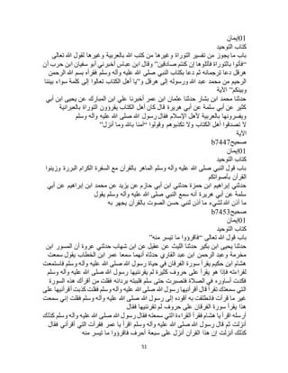 51
01‫إيمان‬
‫التوحيد‬ ‫كتاب‬
‫بالعربي‬ ‫هللا‬ ‫كتب‬ ‫من‬ ‫وغيرها‬ ‫التوراة‬ ‫تفسير‬ ‫من‬ ‫يجوز‬ ‫ما‬ ‫باب‬‫تعالى‬ ‫هللا‬ ‫لقول‬ ‫وغيرها‬ ‫ة‬
“‫صادقين‬ ‫كنتم‬ ‫إن‬ ‫فأتلوها‬ ‫بالتوراة‬ ‫فأتوا‬”‫أن‬ ‫حرب‬ ‫ابن‬ ‫سفيان‬ ‫أبو‬ ‫أخبرني‬ ‫عباس‬ ‫ابن‬ ‫وقال‬
‫الرحمن‬ ‫هللا‬ ‫بسم‬ ‫فقرأه‬ ‫وسلم‬ ‫وآله‬ ‫عليه‬ ‫هللا‬ ‫صلى‬ ‫النبي‬ ‫بكتاب‬ ‫دعا‬ ‫ثم‬ ‫ترجمانه‬ ‫دعا‬ ‫هرقل‬
‫و‬ ‫هرقل‬ ‫إلى‬ ‫ورسوله‬ ‫هللا‬ ‫عبد‬ ‫محمد‬ ‫من‬ ‫الرحيم‬”‫إلى‬ ‫تعالوا‬ ‫الكتاب‬ ‫أهل‬ ‫يا‬‫بيننا‬ ‫سواء‬ ‫كلمة‬
‫وبينكم‬”‫اآلية‬
‫أبي‬ ‫ابن‬ ‫يحيى‬ ‫عن‬ ‫المبارك‬ ‫ابن‬ ‫علي‬ ‫أخبرنا‬ ‫عمر‬ ‫ابن‬ ‫عثمان‬ ‫حدثنا‬ ‫بشار‬ ‫ابن‬ ‫محمد‬ ‫حدثنا‬
‫بالعبرانية‬ ‫التوراة‬ ‫يقرؤون‬ ‫الكتاب‬ ‫أهل‬ ‫كان‬ ‫قال‬ ‫هريرة‬ ‫أبي‬ ‫عن‬ ‫سلمة‬ ‫أبي‬ ‫عن‬ ‫كثير‬
‫وسلم‬ ‫وآله‬ ‫عليه‬ ‫هللا‬ ‫صلى‬ ‫هللا‬ ‫رسول‬ ‫فقال‬ ‫اإلسالم‬ ‫ألهل‬ ‫بالعربية‬ ‫ويفسرونها‬
‫وقولوا‬ ‫تكذبوهم‬ ‫وال‬ ‫الكتاب‬ ‫أهل‬ ‫تصدقوا‬ ‫ال‬“‫أنزل‬ ‫وما‬ ‫باهلل‬ ‫آمنا‬”
‫اآلية‬
‫صحيح‬b7447
01‫إيمان‬
‫التوحيد‬ ‫كتاب‬
‫وزينوا‬ ‫البررة‬ ‫الكرام‬ ‫السفرة‬ ‫مع‬ ‫بالقرآن‬ ‫الماهر‬ ‫وسلم‬ ‫وآله‬ ‫عليه‬ ‫هللا‬ ‫صلى‬ ‫النبي‬ ‫قول‬ ‫باب‬
‫بأصواتكم‬ ‫القرآن‬
‫محمد‬ ‫عن‬ ‫يزيد‬ ‫عن‬ ‫حازم‬ ‫أبي‬ ‫ابن‬ ‫حدثني‬ ‫حمزة‬ ‫ابن‬ ‫إبراهيم‬ ‫حدثني‬‫أبي‬ ‫عن‬ ‫إبراهيم‬ ‫ابن‬
‫يقول‬ ‫وسلم‬ ‫وآله‬ ‫عليه‬ ‫هللا‬ ‫صلى‬ ‫النبي‬ ‫سمع‬ ‫أنه‬ ‫هريرة‬ ‫أبي‬ ‫عن‬ ‫سلمة‬
‫به‬ ‫يجهر‬ ‫بالقرآن‬ ‫الصوت‬ ‫حسن‬ ‫لنبي‬ ‫أذن‬ ‫ما‬ ‫لشيء‬ ‫هللا‬ ‫أذن‬ ‫ما‬
‫صحيح‬b7453
01‫إيمان‬
‫التوحيد‬ ‫كتاب‬
‫تعالى‬ ‫هللا‬ ‫قول‬ ‫باب‬“‫منه‬ ‫تيسر‬ ‫ما‬ ‫فاقرؤوا‬”
‫ابن‬ ‫عن‬ ‫عقيل‬ ‫عن‬ ‫الليث‬ ‫حدثنا‬ ‫بكير‬ ‫ابن‬ ‫يحيى‬ ‫حدثنا‬‫ابن‬ ‫المسور‬ ‫أن‬ ‫عروة‬ ‫حدثني‬ ‫شهاب‬
‫سمعت‬ ‫يقول‬ ‫الخطاب‬ ‫ابن‬ ‫عمر‬ ‫سمعا‬ ‫أنهما‬ ‫حدثاه‬ ‫القاري‬ ‫عبد‬ ‫ابن‬ ‫الرحمن‬ ‫وعبد‬ ‫مخرمة‬
‫فاستمعت‬ ‫وسلم‬ ‫وآله‬ ‫عليه‬ ‫هللا‬ ‫صلى‬ ‫هللا‬ ‫رسول‬ ‫حياة‬ ‫في‬ ‫الفرقان‬ ‫سورة‬ ‫يقرأ‬ ‫حكيم‬ ‫ابن‬ ‫هشام‬
‫عل‬ ‫هللا‬ ‫صلى‬ ‫هللا‬ ‫رسول‬ ‫يقرئنيها‬ ‫لم‬ ‫كثيرة‬ ‫حروف‬ ‫على‬ ‫يقرأ‬ ‫هو‬ ‫فإذا‬ ‫لقراءته‬‫وسلم‬ ‫وآله‬ ‫يه‬
‫السورة‬ ‫هذه‬ ‫أقرأك‬ ‫من‬ ‫فقلت‬ ‫بردائه‬ ‫فلببته‬ ‫سلم‬ ‫حتى‬ ‫فتصبرت‬ ‫الصالة‬ ‫في‬ ‫أساوره‬ ‫فكدت‬
‫على‬ ‫أقرأنيها‬ ‫كذبت‬ ‫فقلت‬ ‫وسلم‬ ‫وآله‬ ‫عليه‬ ‫هللا‬ ‫صلى‬ ‫هللا‬ ‫رسول‬ ‫أقرأنيها‬ ‫قال‬ ‫تقرأ‬ ‫سمعتك‬ ‫التي‬
‫سمعت‬ ‫إني‬ ‫فقلت‬ ‫وسلم‬ ‫وآله‬ ‫عليه‬ ‫هللا‬ ‫صلى‬ ‫هللا‬ ‫رسول‬ ‫إلى‬ ‫أقوده‬ ‫به‬ ‫فانطلقت‬ ‫قرأت‬ ‫ما‬ ‫غير‬
‫فقال‬ ‫تقرئنيها‬ ‫لم‬ ‫حروف‬ ‫على‬ ‫الفرقان‬ ‫سورة‬ ‫يقرأ‬ ‫هذا‬
‫كذلك‬ ‫وسلم‬ ‫وآله‬ ‫عليه‬ ‫هللا‬ ‫صلى‬ ‫هللا‬ ‫رسول‬ ‫فقال‬ ‫سمعته‬ ‫التي‬ ‫القراءة‬ ‫فقرأ‬ ‫هشام‬ ‫يا‬ ‫اقرأ‬ ‫أرسله‬
‫فقال‬ ‫أقرأني‬ ‫التي‬ ‫فقرأت‬ ‫عمر‬ ‫يا‬ ‫اقرأ‬ ‫وسلم‬ ‫وآله‬ ‫عليه‬ ‫هللا‬ ‫صلى‬ ‫هللا‬ ‫رسول‬ ‫قال‬ ‫ثم‬ ‫أنزلت‬
‫سبعة‬ ‫على‬ ‫أنزل‬ ‫القرآن‬ ‫هذا‬ ‫إن‬ ‫أنزلت‬ ‫كذلك‬‫منه‬ ‫تيسر‬ ‫ما‬ ‫فاقرؤوا‬ ‫أحرف‬
 