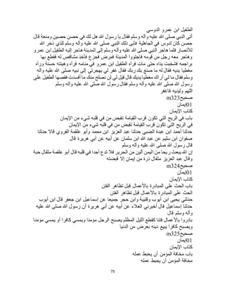 73
‫الط‬‫الدوسي‬ ‫عمرو‬ ‫ابن‬ ‫فيل‬
‫قال‬ ‫ومنعة‬ ‫حصين‬ ‫حصن‬ ‫في‬ ‫لك‬ ‫هل‬ ‫هللا‬ ‫رسول‬ ‫يا‬ ‫فقال‬ ‫وسلم‬ ‫وآله‬ ‫عليه‬ ‫هللا‬ ‫صلى‬ ‫النبي‬ ‫أتى‬
‫هللا‬ ‫ذخر‬ ‫للذي‬ ‫وسلم‬ ‫وآله‬ ‫عليه‬ ‫هللا‬ ‫صلى‬ ‫النبي‬ ‫ذلك‬ ‫فأبى‬ ‫الجاهلية‬ ‫في‬ ‫لدوس‬ ‫كان‬ ‫حصن‬
‫الطفيل‬ ‫إليه‬ ‫هاجر‬ ‫المدينة‬ ‫إلى‬ ‫وسلم‬ ‫وآله‬ ‫عليه‬ ‫هللا‬ ‫صلى‬ ‫النبي‬ ‫هاجر‬ ‫فلما‬ ‫لألنصار‬‫عمرو‬ ‫ابن‬
‫بها‬ ‫فقطع‬ ‫له‬ ‫مشاقص‬ ‫فأخذ‬ ‫فجزع‬ ‫فمرض‬ ‫المدينة‬ ‫فاجتووا‬ ‫قومه‬ ‫من‬ ‫رجل‬ ‫معه‬ ‫وهاجر‬
‫ورآه‬ ‫حسنة‬ ‫وهيئته‬ ‫فرآه‬ ‫منامه‬ ‫في‬ ‫عمرو‬ ‫ابن‬ ‫الطفيل‬ ‫فرآه‬ ‫مات‬ ‫حتى‬ ‫يداه‬ ‫فشخبت‬ ‫براجمه‬
‫وآله‬ ‫عليه‬ ‫هللا‬ ‫صلى‬ ‫نبيه‬ ‫إلى‬ ‫بهجرتي‬ ‫لي‬ ‫غفر‬ ‫فقال‬ ‫ربك‬ ‫بك‬ ‫صنع‬ ‫ما‬ ‫له‬ ‫فقال‬ ‫يديه‬ ‫مغطيا‬
‫أر‬ ‫لي‬ ‫ما‬ ‫فقال‬ ‫وسلم‬‫على‬ ‫الطفيل‬ ‫فقصها‬ ‫أفسدت‬ ‫ما‬ ‫منك‬ ‫نصلح‬ ‫لن‬ ‫لي‬ ‫قيل‬ ‫قال‬ ‫يديك‬ ‫مغطيا‬ ‫اك‬
‫وسلم‬ ‫وآله‬ ‫عليه‬ ‫هللا‬ ‫صلى‬ ‫هللا‬ ‫رسول‬ ‫فقال‬ ‫وسلم‬ ‫وآله‬ ‫عليه‬ ‫هللا‬ ‫صلى‬ ‫هللا‬ ‫رسول‬
‫فاغفر‬ ‫وليديه‬ ‫اللهم‬
‫صحيح‬m323
01‫إيمان‬
‫اإليمان‬ ‫كتاب‬
‫اإليمان‬ ‫من‬ ‫شيء‬ ‫قلبه‬ ‫في‬ ‫من‬ ‫تقبض‬ ‫القيامة‬ ‫قرب‬ ‫تكون‬ ‫التي‬ ‫الريح‬ ‫في‬ ‫باب‬
‫في‬‫اإليمان‬ ‫من‬ ‫شيء‬ ‫قلبه‬ ‫في‬ ‫من‬ ‫تقبض‬ ‫القيامة‬ ‫قرب‬ ‫تكون‬ ‫التي‬ ‫الريح‬
‫حدثنا‬ ‫قاال‬ ‫الفروي‬ ‫علقمة‬ ‫وأبو‬ ‫محمد‬ ‫ابن‬ ‫العزيز‬ ‫عبد‬ ‫حدثنا‬ ‫الضبي‬ ‫عبدة‬ ‫ابن‬ ‫أحمد‬ ‫حدثنا‬
‫قال‬ ‫هريرة‬ ‫أبي‬ ‫عن‬ ‫أبيه‬ ‫عن‬ ‫سلمان‬ ‫ابن‬ ‫هللا‬ ‫عبد‬ ‫عن‬ ‫سليم‬ ‫ابن‬ ‫صفوان‬
‫وسلم‬ ‫وآله‬ ‫عليه‬ ‫هللا‬ ‫صلى‬ ‫هللا‬ ‫رسول‬ ‫قال‬
‫ر‬ ‫يبعث‬ ‫هللا‬ ‫إن‬‫حبة‬ ‫مثقال‬ ‫علقمة‬ ‫أبو‬ ‫قال‬ ‫قلبه‬ ‫في‬ ‫أحدا‬ ‫تدع‬ ‫فال‬ ‫الحرير‬ ‫من‬ ‫ألين‬ ‫اليمن‬ ‫من‬ ‫يحا‬
‫قبضته‬ ‫إال‬ ‫إيمان‬ ‫من‬ ‫ذرة‬ ‫مثقال‬ ‫العزيز‬ ‫عبد‬ ‫وقال‬
‫صحيح‬m324
01‫إيمان‬
‫اإليمان‬ ‫كتاب‬
‫الفتن‬ ‫تظاهر‬ ‫قبل‬ ‫باألعمال‬ ‫المبادرة‬ ‫على‬ ‫الحث‬ ‫باب‬
‫الفتن‬ ‫تظاهر‬ ‫قبل‬ ‫باألعمال‬ ‫المبادرة‬ ‫على‬ ‫الحث‬
‫أيو‬ ‫ابن‬ ‫يحيى‬ ‫حدثني‬‫أيوب‬ ‫ابن‬ ‫قال‬ ‫جعفر‬ ‫ابن‬ ‫إسماعيل‬ ‫عن‬ ‫جميعا‬ ‫حجر‬ ‫وابن‬ ‫وقتيبة‬ ‫ب‬
‫عليه‬ ‫هللا‬ ‫صلى‬ ‫هللا‬ ‫رسول‬ ‫أن‬ ‫هريرة‬ ‫أبي‬ ‫عن‬ ‫أبيه‬ ‫عن‬ ‫العالء‬ ‫أخبرني‬ ‫قال‬ ‫إسماعيل‬ ‫حدثنا‬
‫قال‬ ‫وسلم‬ ‫وآله‬
‫مؤمنا‬ ‫يمسي‬ ‫أو‬ ‫كافرا‬ ‫ويمسي‬ ‫مؤمنا‬ ‫الرجل‬ ‫يصبح‬ ‫المظلم‬ ‫الليل‬ ‫كقطع‬ ‫فتنا‬ ‫باألعمال‬ ‫بادروا‬
‫دينه‬ ‫يبيع‬ ‫كافرا‬ ‫ويصبح‬‫الدنيا‬ ‫من‬ ‫بعرض‬
‫صحيح‬m325
01‫إيمان‬
‫اإليمان‬ ‫كتاب‬
‫عمله‬ ‫يحبط‬ ‫أن‬ ‫المؤمن‬ ‫مخافة‬ ‫باب‬
‫عمله‬ ‫يحبط‬ ‫أن‬ ‫المؤمن‬ ‫مخافة‬
 