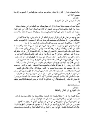 93
‫ال‬ ‫القرآن‬ ‫يقرأون‬ ‫وأصحابه‬ ‫هذا‬‫الرمية‬ ‫من‬ ‫السهم‬ ‫يمرق‬ ‫كما‬ ‫منه‬ ‫يمرقون‬ ‫حناجرهم‬ ‫يجاوز‬
‫صحيح‬m2595
01‫إيمان‬
‫الخوارج‬ ‫قتل‬ ‫على‬ ‫التحريض‬ ‫باب‬
‫ييي‬
‫حدثنا‬ ‫سليمان‬ ‫أبي‬ ‫ابن‬ ‫الملك‬ ‫عبد‬ ‫حدثنا‬ ‫همام‬ ‫ابن‬ ‫الرزاق‬ ‫عبد‬ ‫حدثنا‬ ‫حميد‬ ‫ابن‬ ‫عبد‬ ‫حدثنا‬
‫علي‬ ‫مع‬ ‫كانوا‬ ‫الذين‬ ‫الجيش‬ ‫في‬ ‫كان‬ ‫أنه‬ ‫الجهني‬ ‫وهب‬ ‫ابن‬ ‫زيد‬ ‫حدثني‬ ‫كهيل‬ ‫ابن‬ ‫سلمة‬‫الذين‬
‫وسلم‬ ‫وآله‬ ‫عليه‬ ‫هللا‬ ‫صلى‬ ‫هللا‬ ‫رسول‬ ‫سمعت‬ ‫إني‬ ‫الناس‬ ‫أيها‬ ‫علي‬ ‫فقال‬ ‫الخوارج‬ ‫إلى‬ ‫ساروا‬
‫يقول‬
‫إلى‬ ‫صالتكم‬ ‫وال‬ ‫بشيء‬ ‫قراءتهم‬ ‫إلى‬ ‫قراءتكم‬ ‫ليس‬ ‫القرآن‬ ‫يقرأون‬ ‫أمتي‬ ‫من‬ ‫قوم‬ ‫يخرج‬
‫عليهم‬ ‫وهو‬ ‫لهم‬ ‫أنه‬ ‫يحسبون‬ ‫القرآن‬ ‫يقرأون‬ ‫بشيء‬ ‫صيامهم‬ ‫إلى‬ ‫صيامكم‬ ‫وال‬ ‫بشيء‬ ‫صالتهم‬
‫تجاوز‬ ‫ال‬‫الرمية‬ ‫من‬ ‫السهم‬ ‫يمرق‬ ‫كما‬ ‫اإلسالم‬ ‫من‬ ‫يمرقون‬ ‫تراقيهم‬ ‫صالتهم‬
‫ال‬ ‫وسلم‬ ‫وآله‬ ‫عليه‬ ‫هللا‬ ‫صلى‬ ‫نبيهم‬ ‫لسان‬ ‫على‬ ‫لهم‬ ‫قضي‬ ‫ما‬ ‫يصيبونهم‬ ‫الذين‬ ‫الجيش‬ ‫يعلم‬ ‫لو‬
‫مثل‬ ‫عضده‬ ‫رأس‬ ‫على‬ ‫ذراع‬ ‫له‬ ‫وليس‬ ‫عضد‬ ‫له‬ ‫رجال‬ ‫فيهم‬ ‫أن‬ ‫ذلك‬ ‫وآية‬ ‫العمل‬ ‫عن‬ ‫تكلوا‬
‫معاو‬ ‫إلى‬ ‫فتذهبون‬ ‫بيض‬ ‫شعرات‬ ‫عليه‬ ‫الثدي‬ ‫حلمة‬‫يخلفونكم‬ ‫هؤالء‬ ‫وتتركون‬ ‫الشام‬ ‫وأهل‬ ‫ية‬
‫الحرام‬ ‫الدم‬ ‫سفكوا‬ ‫قد‬ ‫فإنهم‬ ‫القوم‬ ‫هؤالء‬ ‫يكونوا‬ ‫أن‬ ‫ألرجو‬ ‫إني‬ ‫وهللا‬ ‫وأموالكم‬ ‫ذراريكم‬ ‫في‬
‫وهب‬ ‫ابن‬ ‫زيد‬ ‫فنزلني‬ ‫كهيل‬ ‫ابن‬ ‫سلمة‬ ‫قال‬ ‫هللا‬ ‫اسم‬ ‫على‬ ‫فسيروا‬ ‫الناس‬ ‫سرح‬ ‫في‬ ‫وأغاروا‬
‫الخوارج‬ ‫وعلى‬ ‫التقينا‬ ‫فلما‬ ‫قنطرة‬ ‫على‬ ‫مررنا‬ ‫قال‬ ‫حتى‬ ‫منزال‬‫وهب‬ ‫ابن‬ ‫هللا‬ ‫عبد‬ ‫يومئذ‬
‫كما‬ ‫يناشدوكم‬ ‫أن‬ ‫أخاف‬ ‫فإني‬ ‫جفونها‬ ‫من‬ ‫سيوفكم‬ ‫وسلوا‬ ‫الرماح‬ ‫ألقوا‬ ‫لهم‬ ‫فقال‬ ‫الراسبي‬
‫برماحهم‬ ‫الناس‬ ‫وشجرهم‬ ‫السيوف‬ ‫وسلوا‬ ‫برماحهم‬ ‫فوحشوا‬ ‫فرجعوا‬ ‫حروراء‬ ‫يوم‬ ‫ناشدوكم‬
‫التمسوا‬ ‫علي‬ ‫فقال‬ ‫رجالن‬ ‫إال‬ ‫يومئذ‬ ‫الناس‬ ‫من‬ ‫أصيب‬ ‫وما‬ ‫بعض‬ ‫على‬ ‫بعضهم‬ ‫وقتل‬ ‫قال‬
‫فيهم‬‫بعض‬ ‫على‬ ‫بعضهم‬ ‫قتل‬ ‫قد‬ ‫ناسا‬ ‫أتى‬ ‫حتى‬ ‫بنفسه‬ ‫علي‬ ‫فقام‬ ‫يجدوه‬ ‫فلم‬ ‫فالتمسوه‬ ‫المخدج‬
‫إليه‬ ‫فقام‬ ‫قال‬ ‫رسوله‬ ‫وبلغ‬ ‫هللا‬ ‫صدق‬ ‫قال‬ ‫ثم‬ ‫فكبر‬ ‫األرض‬ ‫يلي‬ ‫مما‬ ‫فوجدوه‬ ‫أخروهم‬ ‫قال‬
‫رسول‬ ‫من‬ ‫الحديث‬ ‫هذا‬ ‫لسمعت‬ ‫هو‬ ‫إال‬ ‫إله‬ ‫ال‬ ‫الذي‬ ‫هللا‬ ‫المؤمنين‬ ‫أمير‬ ‫يا‬ ‫فقال‬ ‫السلماني‬ ‫عبيدة‬
‫علي‬ ‫هللا‬ ‫صلى‬ ‫هللا‬‫يحلف‬ ‫وهو‬ ‫ثالثا‬ ‫استحلفه‬ ‫حتى‬ ‫هو‬ ‫إال‬ ‫إله‬ ‫ال‬ ‫الذي‬ ‫وهللا‬ ‫إي‬ ‫فقال‬ ‫وسلم‬ ‫وآله‬ ‫ه‬
‫له‬
‫صحيح‬m2601
01‫إيمان‬
‫والخليقة‬ ‫الخلق‬ ‫شر‬ ‫الخوارج‬ ‫باب‬
‫ييي‬
‫ابن‬ ‫هللا‬ ‫عبد‬ ‫عن‬ ‫هالل‬ ‫ابن‬ ‫حميد‬ ‫حدثنا‬ ‫المغيرة‬ ‫ابن‬ ‫سليمان‬ ‫حدثنا‬ ‫فروخ‬ ‫ابن‬ ‫شيبان‬ ‫حدثنا‬
‫هللا‬ ‫صلى‬ ‫هللا‬ ‫رسول‬ ‫قال‬ ‫قال‬ ‫ذر‬ ‫أبي‬ ‫عن‬ ‫الصامت‬‫وسلم‬ ‫وآله‬ ‫عليه‬
‫حالقيمهم‬ ‫يجاوز‬ ‫ال‬ ‫القرآن‬ ‫يقرأون‬ ‫قوم‬ ‫أمتي‬ ‫من‬ ‫بعدي‬ ‫سيكون‬ ‫أو‬ ‫أمتي‬ ‫من‬ ‫بعدي‬ ‫إن‬
‫والخليقة‬ ‫الخلق‬ ‫شر‬ ‫هم‬ ‫فيه‬ ‫يعودون‬ ‫ال‬ ‫ثم‬ ‫الرمية‬ ‫من‬ ‫السهم‬ ‫يخرج‬ ‫كما‬ ‫الدين‬ ‫من‬ ‫يخرجون‬
‫سمعته‬ ‫حديث‬ ‫ما‬ ‫قلت‬ ‫الغفاري‬ ‫الحكم‬ ‫أخا‬ ‫الغفاري‬ ‫عمرو‬ ‫ابن‬ ‫رافع‬ ‫فلقيت‬ ‫الصامت‬ ‫ابن‬ ‫فقال‬
 