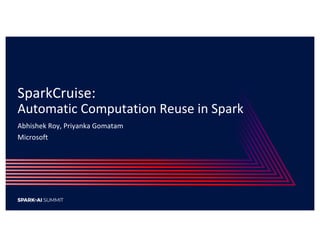 SparkCruise:
Automatic Computation Reuse in Spark
Abhishek Roy, Priyanka Gomatam
Microsoft
 