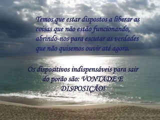 Temos que estar dispostos a liberar as
  coisas que não estão funcionando,
  abrindo-nos para escutar as verdades
  que não quisemos ouvir até agora.

Os dispositivos indispensáveis para sair
     do porão são: VONTADE E
            DISPOSIÇÃO!
 