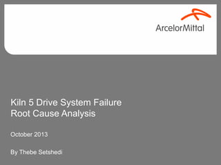 Kiln 5 Drive System Failure
Root Cause Analysis
October 2013
By Thebe Setshedi
 