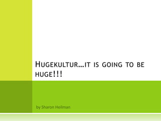 H UGEKULTUR … IT IS GOING TO BE
HUGE !!!
 