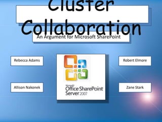 Cluster Collaboration An Argument for Microsoft SharePoint  Rebecca Adams Robert Elmore Allison Nakonek Zane Stark 