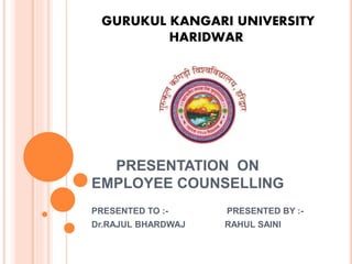 PRESENTATION ON
EMPLOYEE COUNSELLING
PRESENTED TO :- PRESENTED BY :-
Dr.RAJUL BHARDWAJ RAHUL SAINI
GURUKUL KANGARI UNIVERSITY
HARIDWAR
 