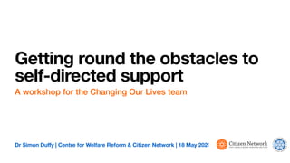 Dr Simon Duﬀy | Centre for Welfare Reform & Citizen Network | 18 May 2020
Getting round the obstacles to
self-directed support
A workshop for the Changing Our Lives team
 