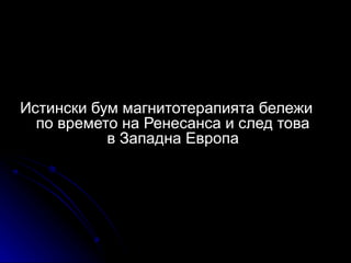 Истински бум магнитотерапията бележи
  по времето на Ренесанса и след това
           в Западна Европа
 