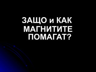 ЗАЩО и КАК
МАГНИТИТЕ
 ПОМАГАТ?
 