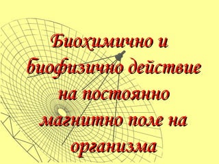 Биохимично и
биофизично действие
    на постоянно
 магнитно поле на
     организма
 