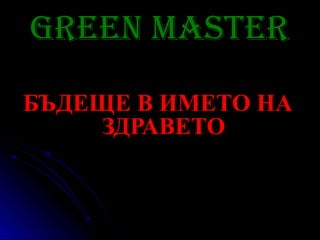 Green Master
БЪДЕЩЕ В ИМЕТО НА
     ЗДРАВЕТО
 