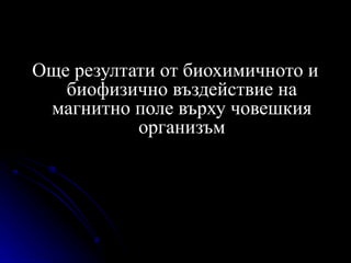 Още резултати от биохимичното и
   биофизично въздействие на
 магнитно поле върху човешкия
           организъм
 