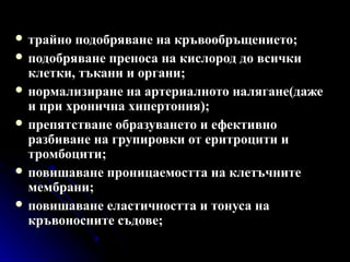  трайно подобряване на кръвообръщението;
 подобряване преноса на кислород до всички
  клетки, тъкани и органи;
 нормализиране на артериалното налягане(даже
  и при хронична хипертония);
 препятстване образуването и ефективно
  разбиване на групировки от еритроцити и
  тромбоцити;
 повишаване проницаемостта на клетъчните
  мембрани;
 повишаване еластичността и тонуса на
  кръвоносните съдове;
 