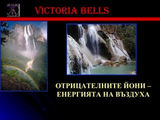 Victoria bells




   ОТРИЦАТЕЛНИТЕ ЙОНИ –
   ЕНЕРГИЯТА НА ВЪЗДУХА
 