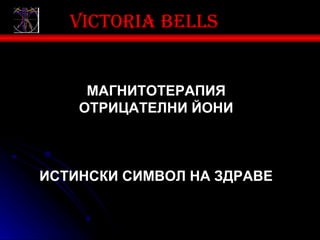 Victoria bells


     МАГНИТОТЕРАПИЯ
    ОТРИЦАТЕЛНИ ЙОНИ



ИСТИНСКИ СИМВОЛ НА ЗДРАВЕ
 