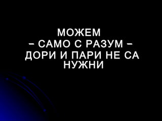 МОЖЕМ
– САМО С РАЗУМ –
ДОРИ И ПАРИ НЕ СА
     НУЖНИ
 