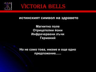 Victoria bells
истинският символ на здравето

        Магнитно поле
       Отрицателни йони
      Инфрачервени лъчи
           Германий


Но не само това, имаме и още едно
         предложение......
 